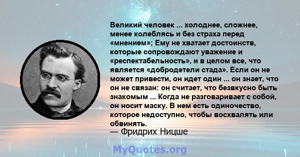 Великий человек ... холоднее, сложнее, менее колеблясь и без страха перед «мнением»; Ему не хватает достоинств, которые сопровождают уважение и «респектабельность», и в целом все, что является «добродетели стада». Если