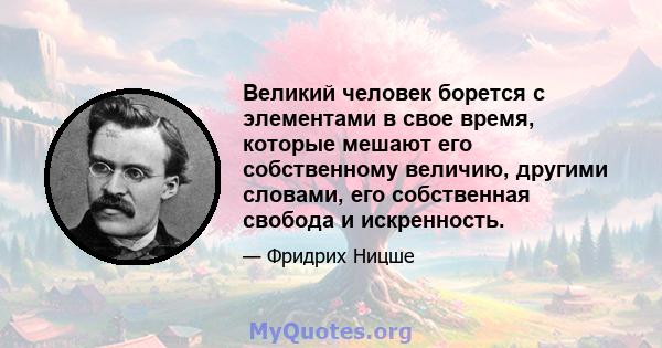 Великий человек борется с элементами в свое время, которые мешают его собственному величию, другими словами, его собственная свобода и искренность.