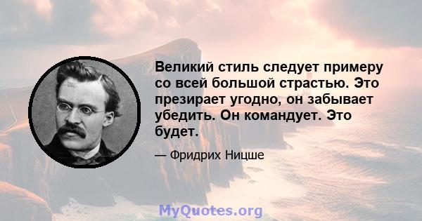 Великий стиль следует примеру со всей большой страстью. Это презирает угодно, он забывает убедить. Он командует. Это будет.