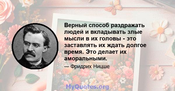 Верный способ раздражать людей и вкладывать злые мысли в их головы - это заставлять их ждать долгое время. Это делает их аморальными.