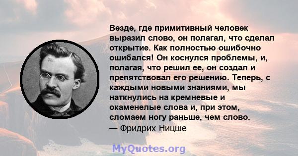 Везде, где примитивный человек выразил слово, он полагал, что сделал открытие. Как полностью ошибочно ошибался! Он коснулся проблемы, и, полагая, что решил ее, он создал и препятствовал его решению. Теперь, с каждыми