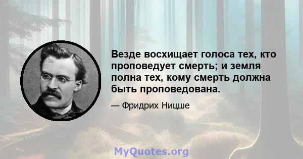 Везде восхищает голоса тех, кто проповедует смерть; и земля полна тех, кому смерть должна быть проповедована.