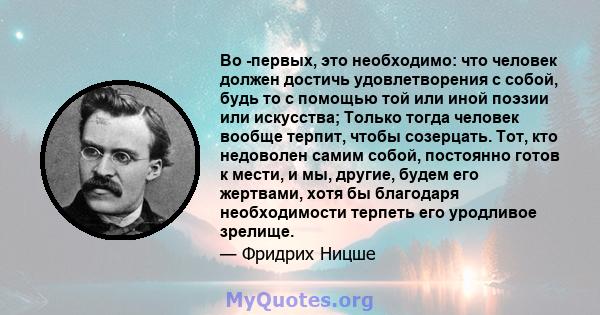 Во -первых, это необходимо: что человек должен достичь удовлетворения с собой, будь то с помощью той или иной поэзии или искусства; Только тогда человек вообще терпит, чтобы созерцать. Тот, кто недоволен самим собой,