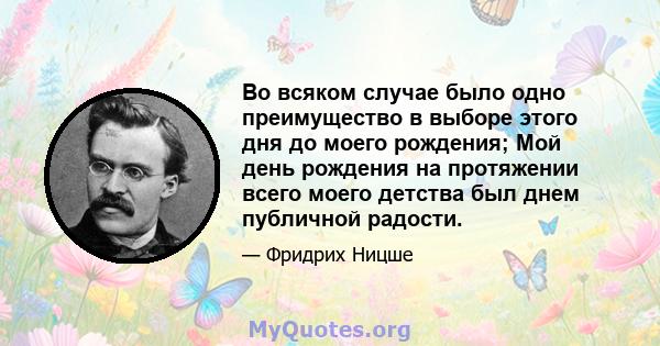 Во всяком случае было одно преимущество в выборе этого дня до моего рождения; Мой день рождения на протяжении всего моего детства был днем ​​публичной радости.