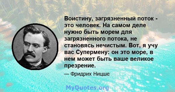 Воистину, загрязненный поток - это человек. На самом деле нужно быть морем для загрязненного потока, не становясь нечистым. Вот, я учу вас Супермену: он это море, в нем может быть ваше великое презрение.