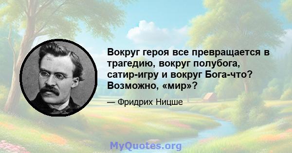 Вокруг героя все превращается в трагедию, вокруг полубога, сатир-игру и вокруг Бога-что? Возможно, «мир»?