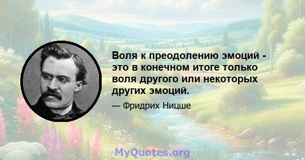 Воля к преодолению эмоций - это в конечном итоге только воля другого или некоторых других эмоций.