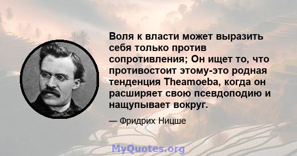 Воля к власти может выразить себя только против сопротивления; Он ищет то, что противостоит этому-это родная тенденция Theamoeba, когда он расширяет свою псевдоподию и нащупывает вокруг.