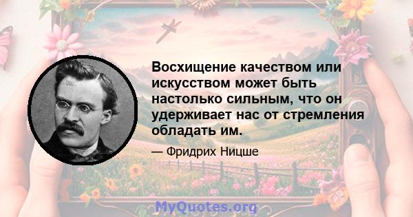 Восхищение качеством или искусством может быть настолько сильным, что он удерживает нас от стремления обладать им.