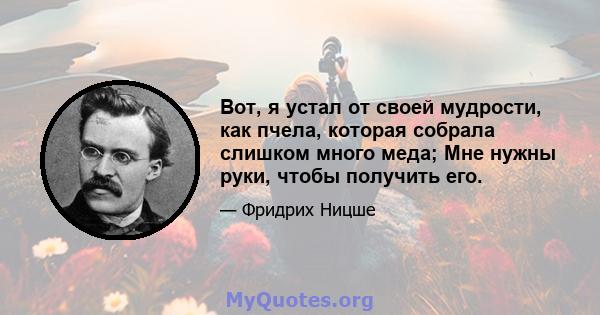 Вот, я устал от своей мудрости, как пчела, которая собрала слишком много меда; Мне нужны руки, чтобы получить его.