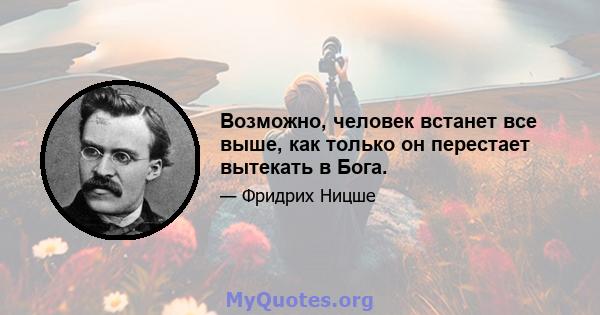 Возможно, человек встанет все выше, как только он перестает вытекать в Бога.