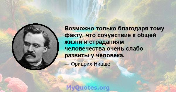 Возможно только благодаря тому факту, что сочувствие к общей жизни и страданиям человечества очень слабо развиты у человека.