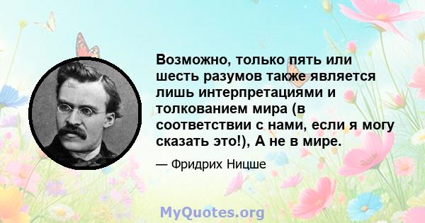 Возможно, только пять или шесть разумов также является лишь интерпретациями и толкованием мира (в соответствии с нами, если я могу сказать это!), А не в мире.