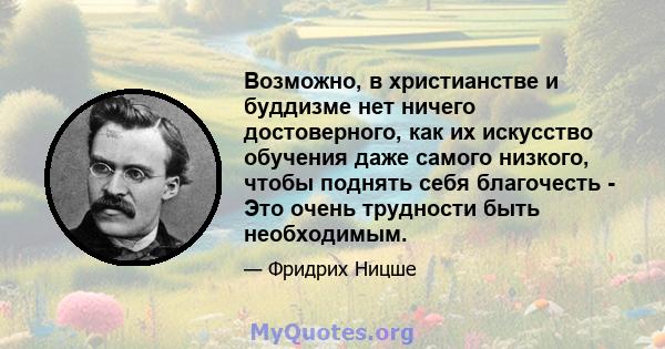 Возможно, в христианстве и буддизме нет ничего достоверного, как их искусство обучения даже самого низкого, чтобы поднять себя благочесть - Это очень трудности быть необходимым.