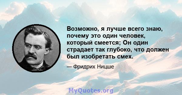 Возможно, я лучше всего знаю, почему это один человек, который смеется; Он один страдает так глубоко, что должен был изобретать смех.