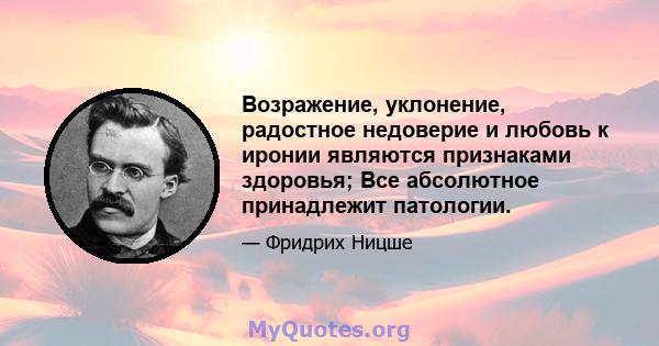 Возражение, уклонение, радостное недоверие и любовь к иронии являются признаками здоровья; Все абсолютное принадлежит патологии.