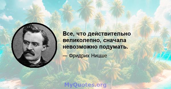 Все, что действительно великолепно, сначала невозможно подумать.