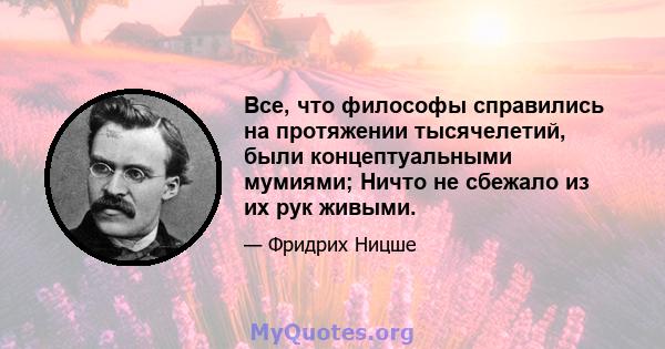 Все, что философы справились на протяжении тысячелетий, были концептуальными мумиями; Ничто не сбежало из их рук живыми.