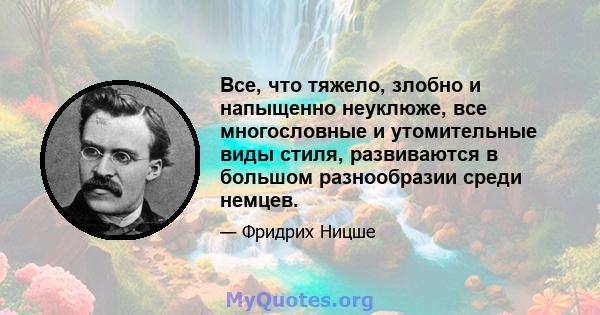 Все, что тяжело, злобно и напыщенно неуклюже, все многословные и утомительные виды стиля, развиваются в большом разнообразии среди немцев.