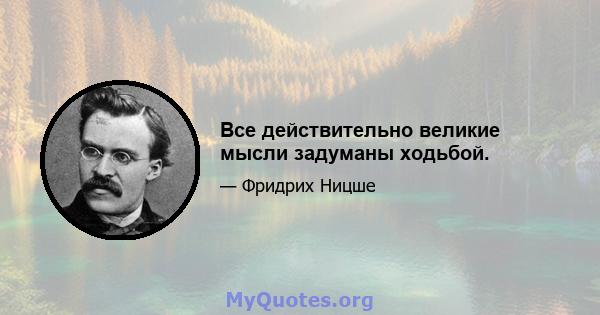 Все действительно великие мысли задуманы ходьбой.