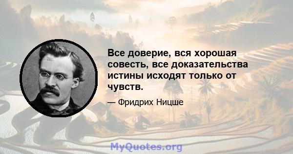 Все доверие, вся хорошая совесть, все доказательства истины исходят только от чувств.