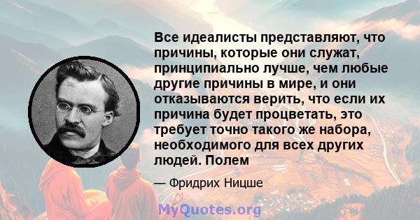 Все идеалисты представляют, что причины, которые они служат, принципиально лучше, чем любые другие причины в мире, и они отказываются верить, что если их причина будет процветать, это требует точно такого же набора,