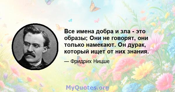 Все имена добра и зла - это образы; Они не говорят, они только намекают. Он дурак, который ищет от них знания.