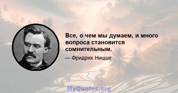 Все, о чем мы думаем, и много вопроса становится сомнительным.