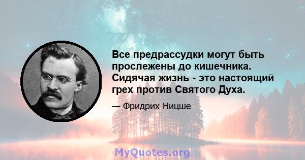 Все предрассудки могут быть прослежены до кишечника. Сидячая жизнь - это настоящий грех против Святого Духа.