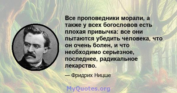 Все проповедники морали, а также у всех богословов есть плохая привычка: все они пытаются убедить человека, что он очень болен, и что необходимо серьезное, последнее, радикальное лекарство.