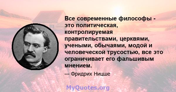 Все современные философы - это политическая, контролируемая правительствами, церквями, учеными, обычаями, модой и человеческой трусостью, все это ограничивает его фальшивым мнением.