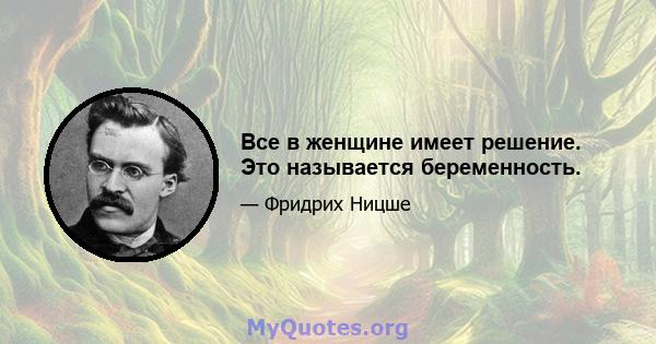 Все в женщине имеет решение. Это называется беременность.