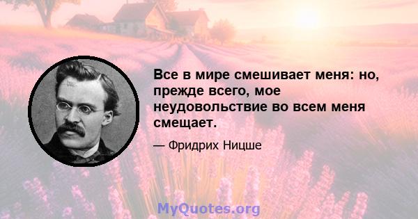 Все в мире смешивает меня: но, прежде всего, мое неудовольствие во всем меня смещает.