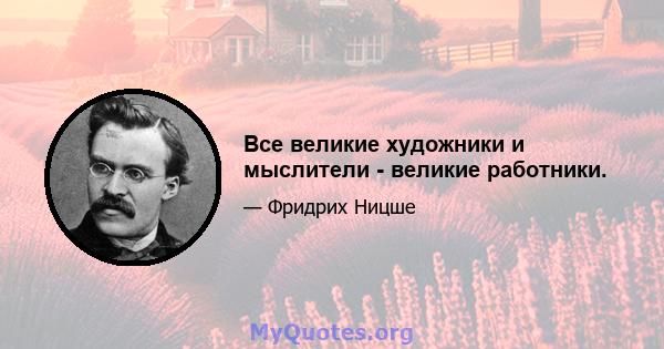 Все великие художники и мыслители - великие работники.