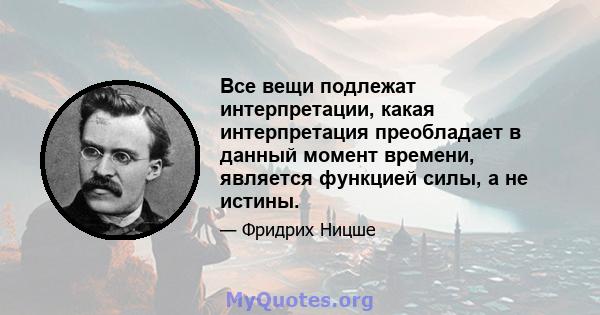 Все вещи подлежат интерпретации, какая интерпретация преобладает в данный момент времени, является функцией силы, а не истины.