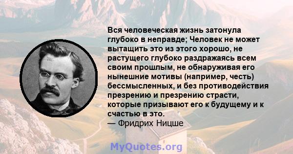 Вся человеческая жизнь затонула глубоко в неправде; Человек не может вытащить это из этого хорошо, не растущего глубоко раздражаясь всем своим прошлым, не обнаруживая его нынешние мотивы (например, честь) бессмысленных, 