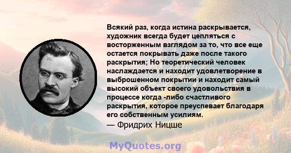 Всякий раз, когда истина раскрывается, художник всегда будет цепляться с восторженным взглядом за то, что все еще остается покрывать даже после такого раскрытия; Но теоретический человек наслаждается и находит