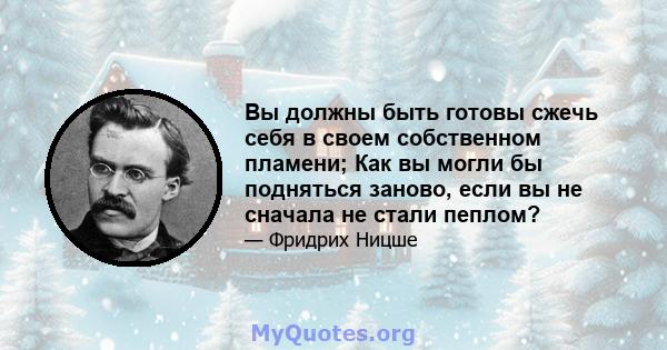 Вы должны быть готовы сжечь себя в своем собственном пламени; Как вы могли бы подняться заново, если вы не сначала не стали пеплом?