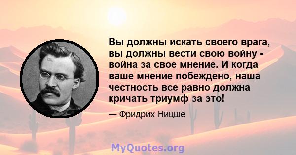 Вы должны искать своего врага, вы должны вести свою войну - война за свое мнение. И когда ваше мнение побеждено, наша честность все равно должна кричать триумф за это!