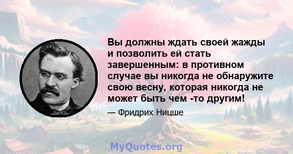 Вы должны ждать своей жажды и позволить ей стать завершенным: в противном случае вы никогда не обнаружите свою весну, которая никогда не может быть чем -то другим!