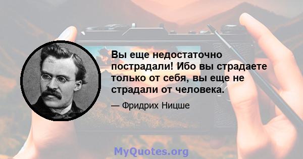 Вы еще недостаточно пострадали! Ибо вы страдаете только от себя, вы еще не страдали от человека.