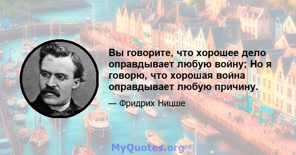 Вы говорите, что хорошее дело оправдывает любую войну; Но я говорю, что хорошая война оправдывает любую причину.