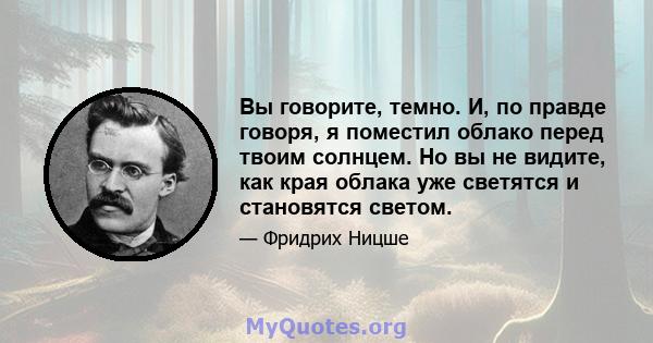 Вы говорите, темно. И, по правде говоря, я поместил облако перед твоим солнцем. Но вы не видите, как края облака уже светятся и становятся светом.