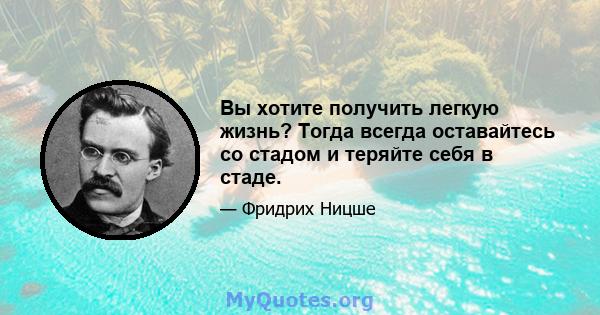 Вы хотите получить легкую жизнь? Тогда всегда оставайтесь со стадом и теряйте себя в стаде.