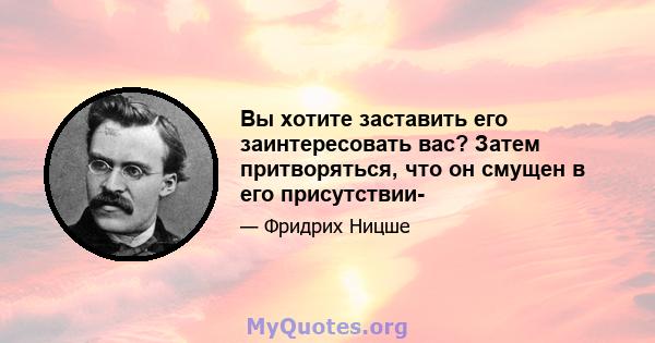 Вы хотите заставить его заинтересовать вас? Затем притворяться, что он смущен в его присутствии-