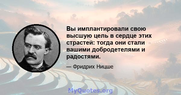 Вы имплантировали свою высшую цель в сердце этих страстей: тогда они стали вашими добродетелями и радостями.