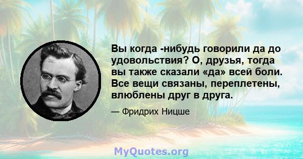 Вы когда -нибудь говорили да до удовольствия? О, друзья, тогда вы также сказали «да» всей боли. Все вещи связаны, переплетены, влюблены друг в друга.