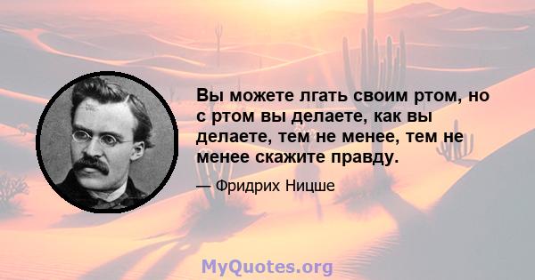 Вы можете лгать своим ртом, но с ртом вы делаете, как вы делаете, тем не менее, тем не менее скажите правду.