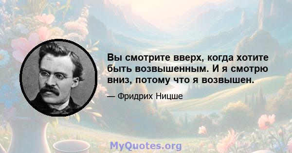 Вы смотрите вверх, когда хотите быть возвышенным. И я смотрю вниз, потому что я возвышен.