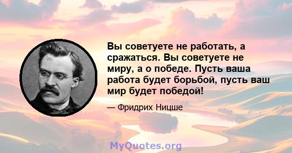 Вы советуете не работать, а сражаться. Вы советуете не миру, а о победе. Пусть ваша работа будет борьбой, пусть ваш мир будет победой!